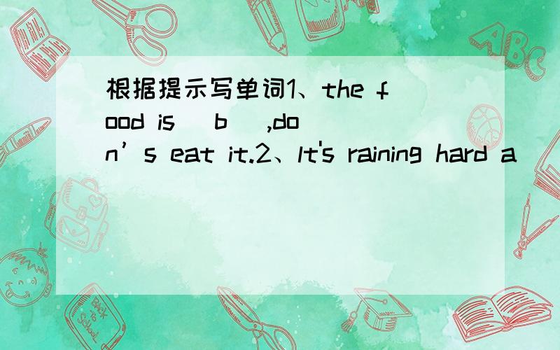 根据提示写单词1、the food is (b ),don’s eat it.2、lt's raining hard a