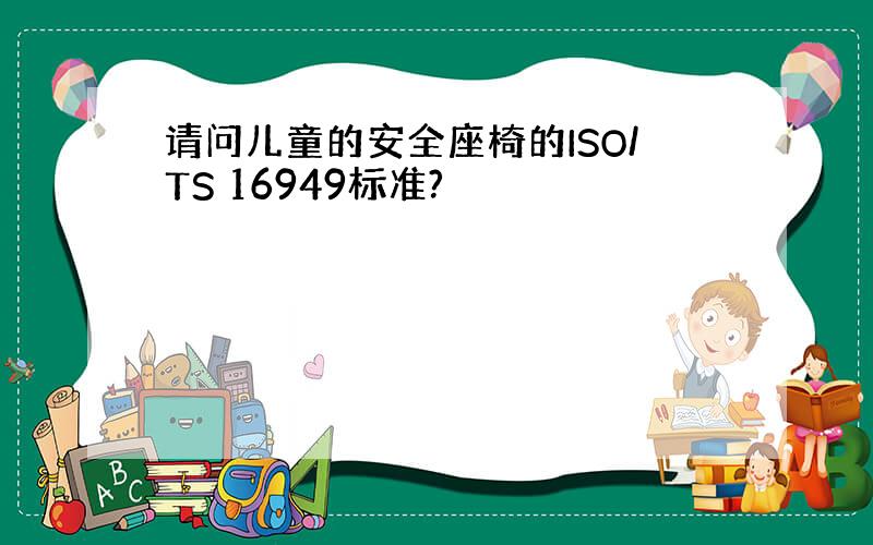 请问儿童的安全座椅的ISO/TS 16949标准?