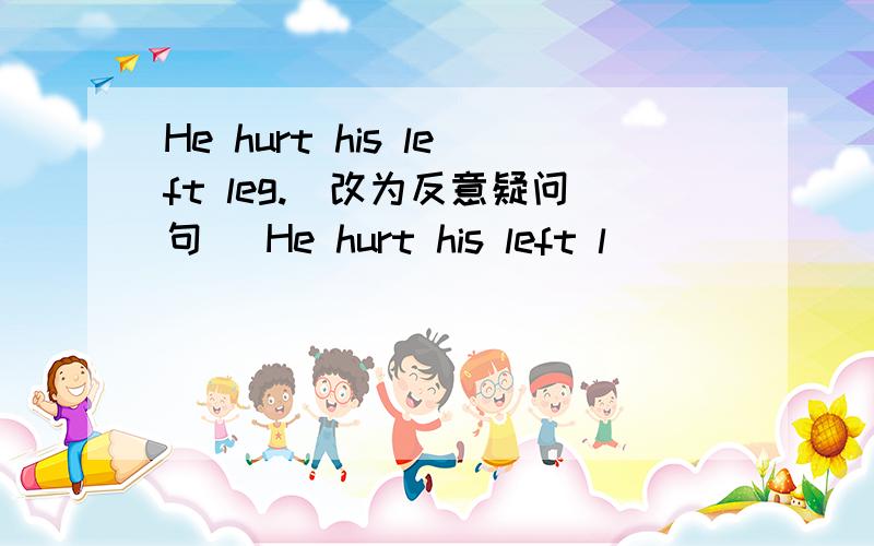 He hurt his left leg.（改为反意疑问句） He hurt his left l