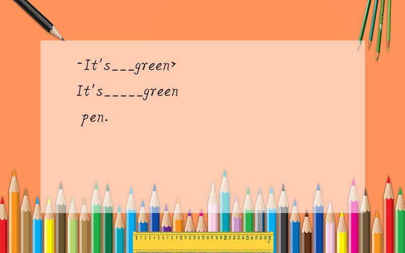 -It's___green>It's_____green pen.