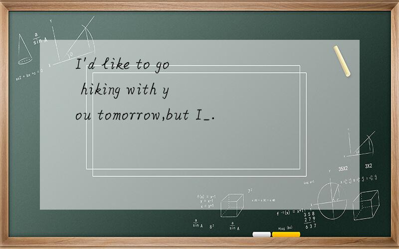 I'd like to go hiking with you tomorrow,but I_.
