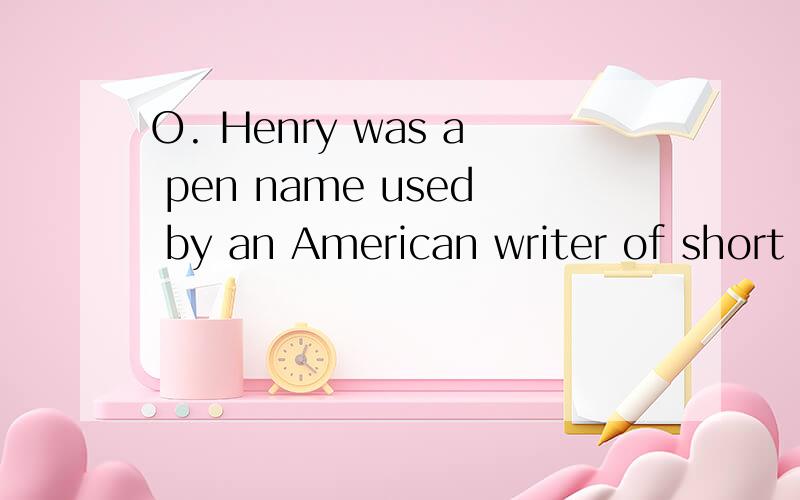 O. Henry was a pen name used by an American writer of short