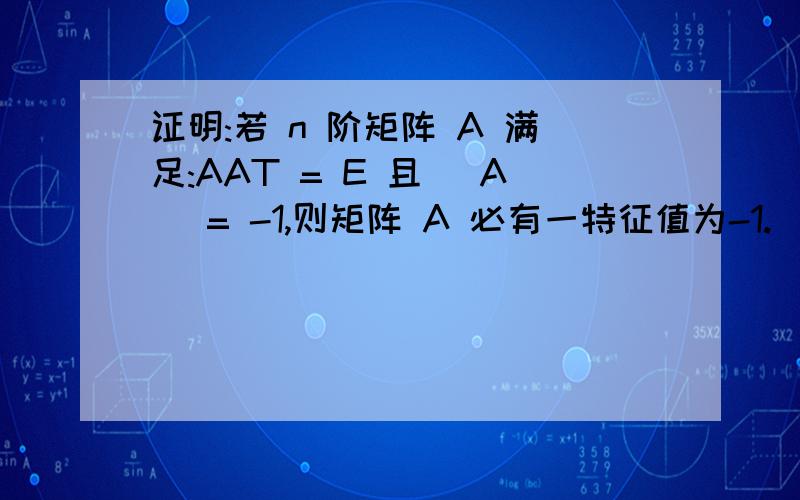 证明:若 n 阶矩阵 A 满足:AAT = E 且 |A| = -1,则矩阵 A 必有一特征值为-1.