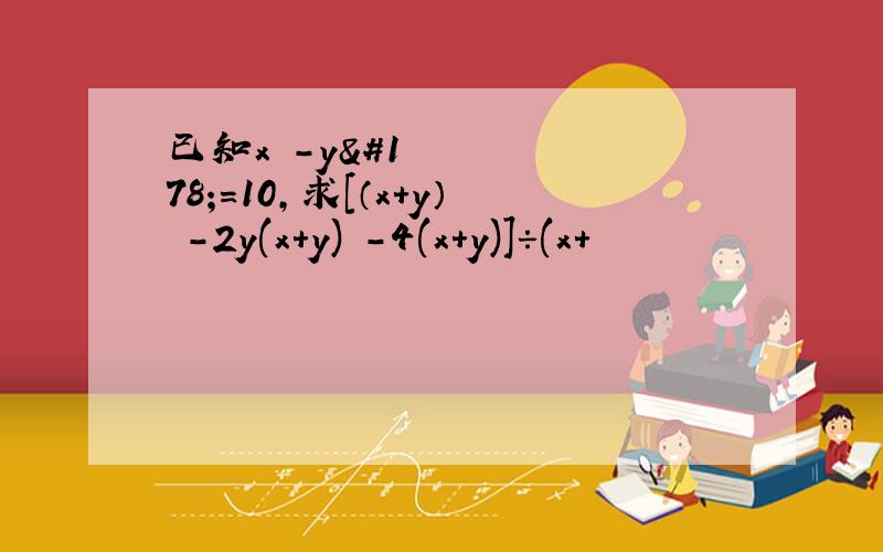 已知x²-y²=10,求[（x+y）³-2y(x+y)²-4(x+y)]÷(x+