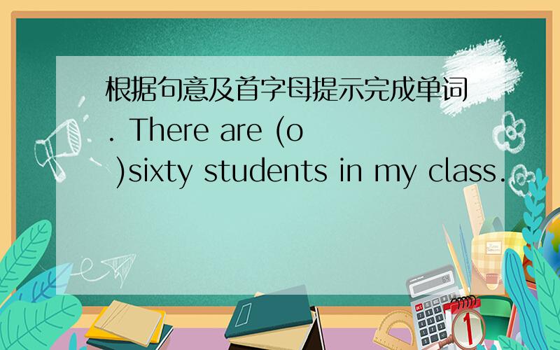 根据句意及首字母提示完成单词. There are (o )sixty students in my class.