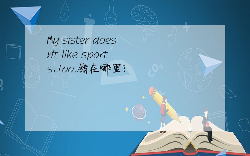 My sister doesn't like sports,too.错在哪里?
