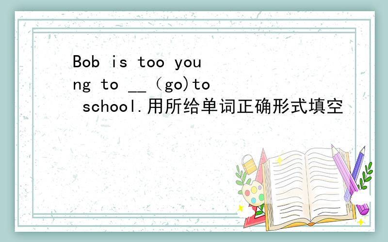 Bob is too young to __（go)to school.用所给单词正确形式填空