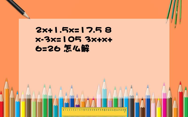 2x+1.5x=17.5 8x-3x=105 3x+x+6=26 怎么解