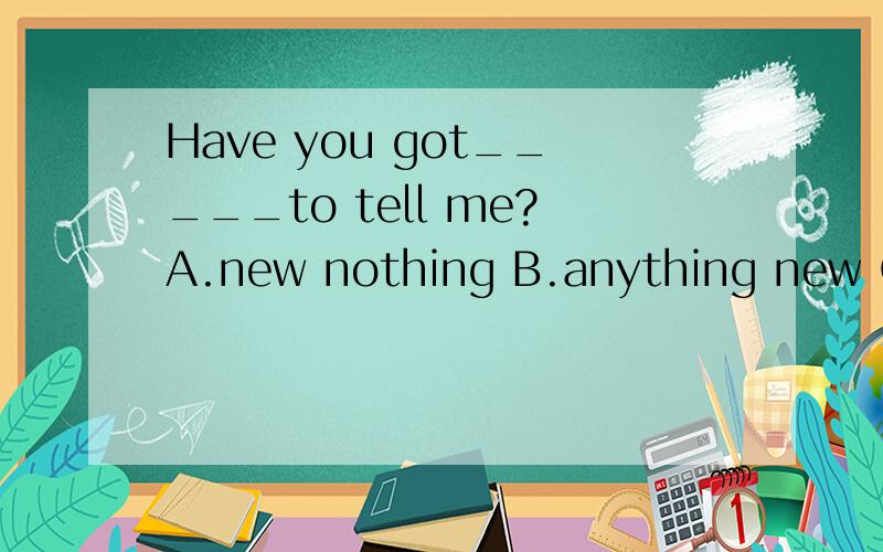 Have you got_____to tell me?A.new nothing B.anything new C.n