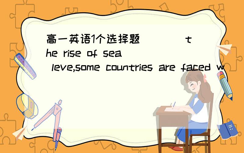 高一英语1个选择题____the rise of sea leve,some countries are faced w