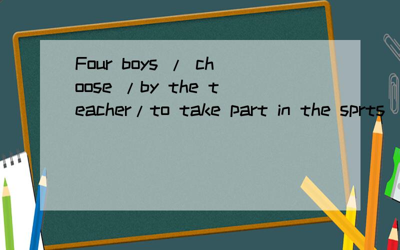 Four boys / choose /by the teacher/to take part in the sprts
