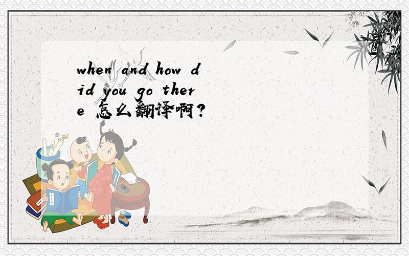 when and how did you go there 怎么翻译啊?