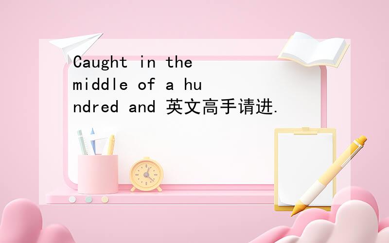 Caught in the middle of a hundred and 英文高手请进.