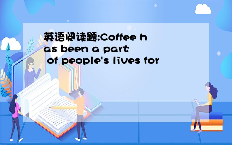 英语阅读题:Coffee has been a part of people's lives for
