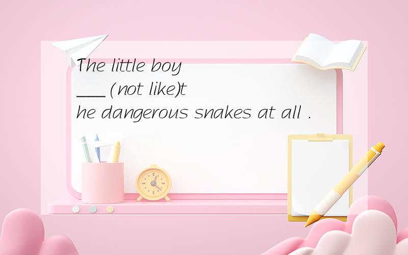 The little boy___(not like)the dangerous snakes at all .