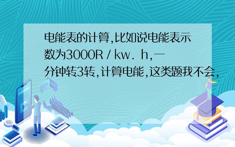 电能表的计算,比如说电能表示数为3000R／kw．h,一分钟转3转,计算电能,这类题我不会,