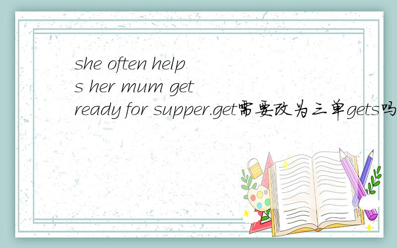 she often helps her mum get ready for supper.get需要改为三单gets吗?