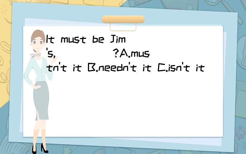 It must be Jim's,_____?A.mustn't it B.needn't it C.isn't it