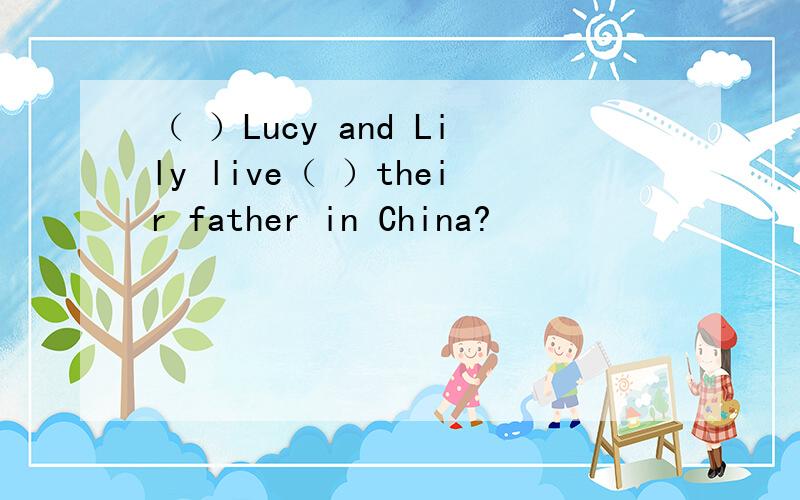 （ ）Lucy and Lily live（ ）their father in China?