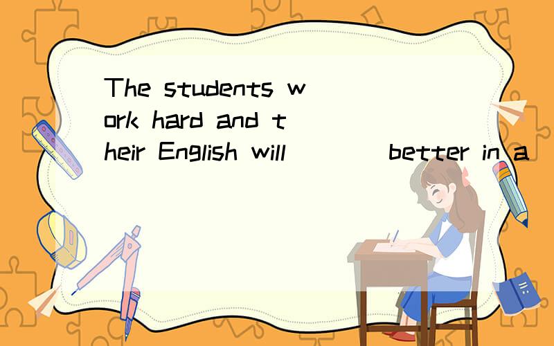 The students work hard and their English will____better in a