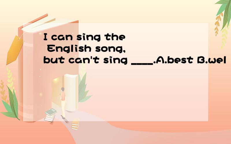 I can sing the English song,but can't sing ____.A.best B.wel
