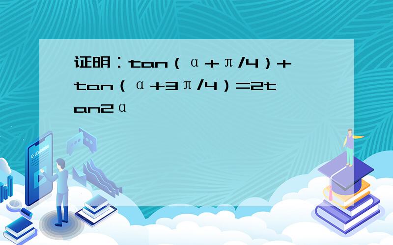 证明：tan（α+π/4）+tan（α+3π/4）=2tan2α