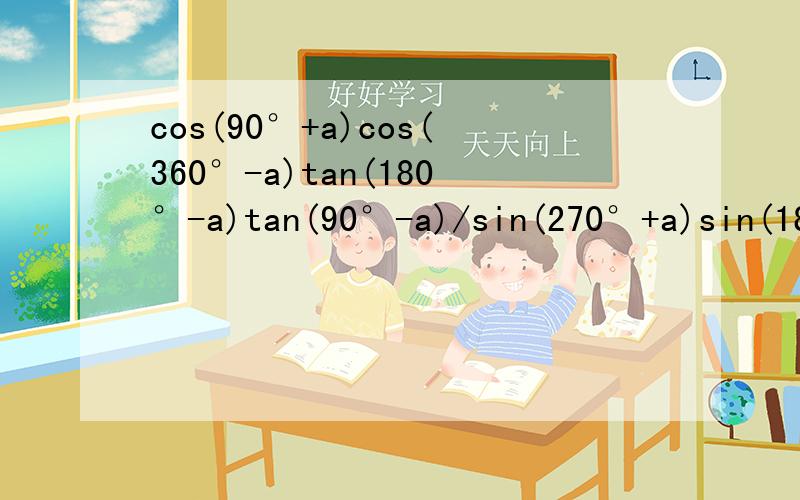 cos(90°+a)cos(360°-a)tan(180°-a)tan(90°-a)/sin(270°+a)sin(18