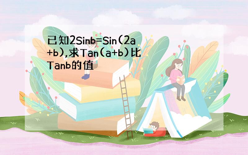 已知2Sinb=Sin(2a+b),求Tan(a+b)比Tanb的值