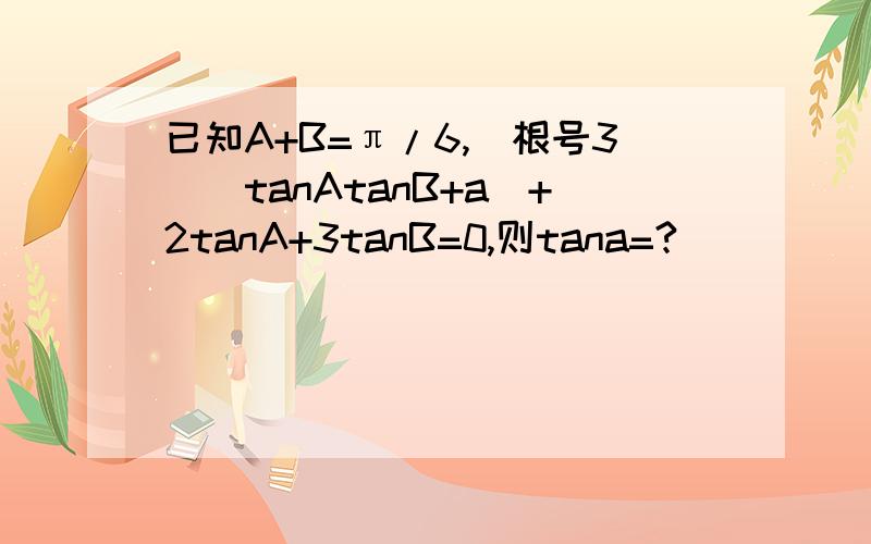 已知A+B=π/6,（根号3）(tanAtanB+a)+2tanA+3tanB=0,则tana=?