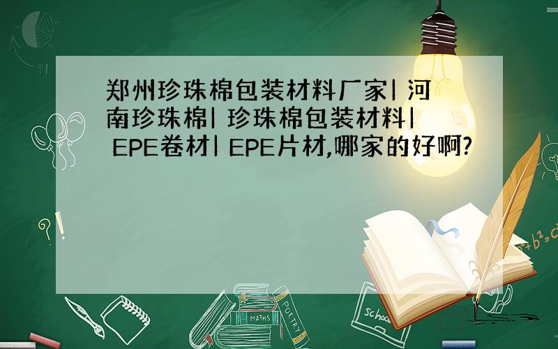 郑州珍珠棉包装材料厂家| 河南珍珠棉| 珍珠棉包装材料| EPE卷材| EPE片材,哪家的好啊?