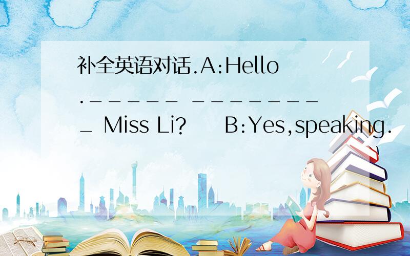 补全英语对话.A:Hello._____ ________ Miss Li?　　B:Yes,speaking.　　A:I