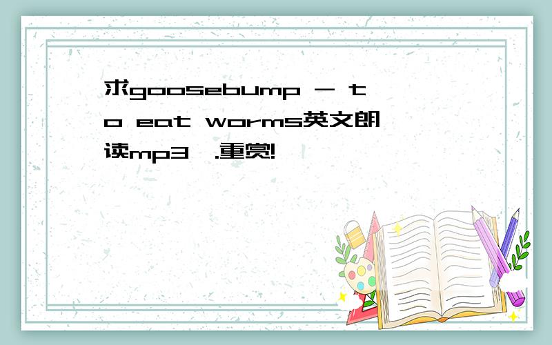 求goosebump - to eat worms英文朗读mp3,.重赏!