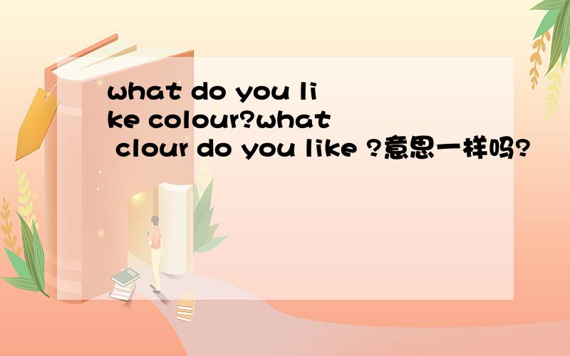 what do you like colour?what clour do you like ?意思一样吗?