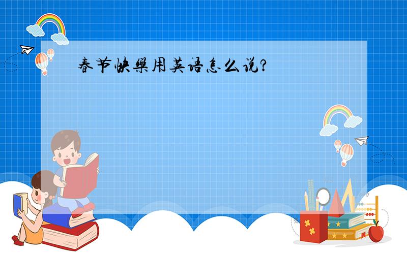 春节快乐用英语怎么说?