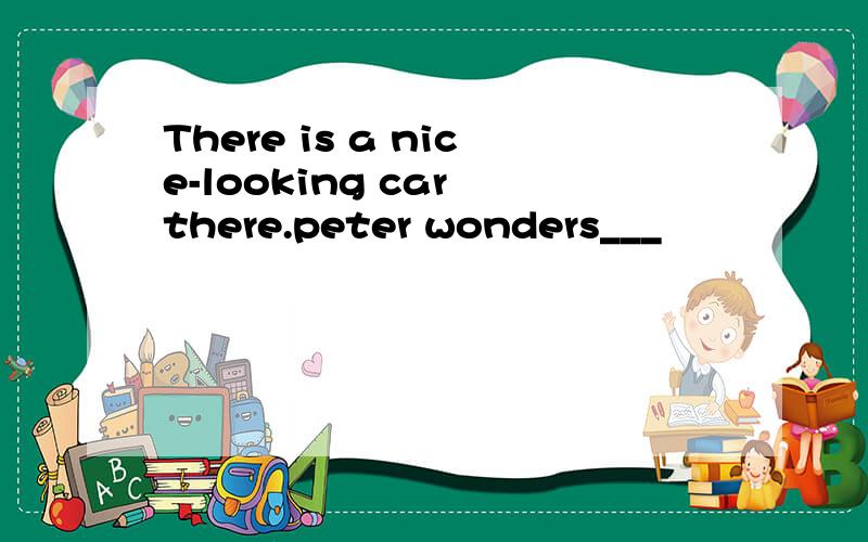 There is a nice-looking car there.peter wonders___