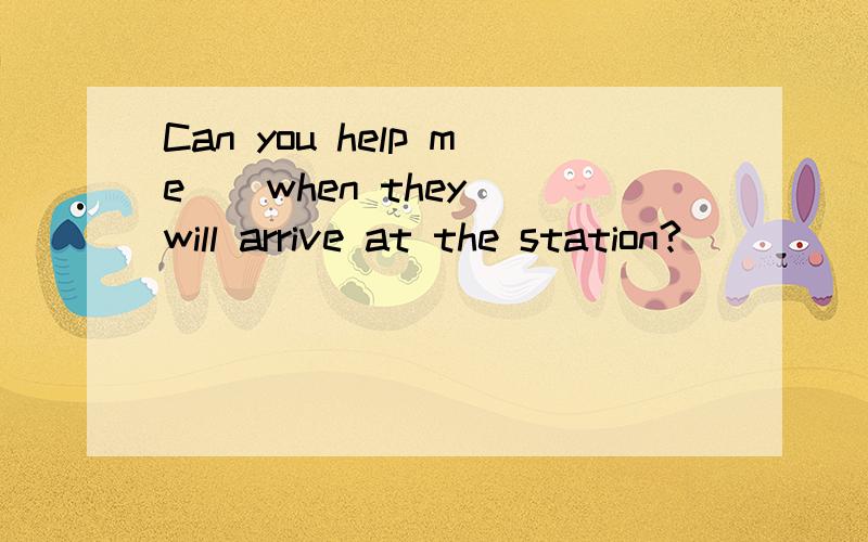 Can you help me _ when they will arrive at the station?