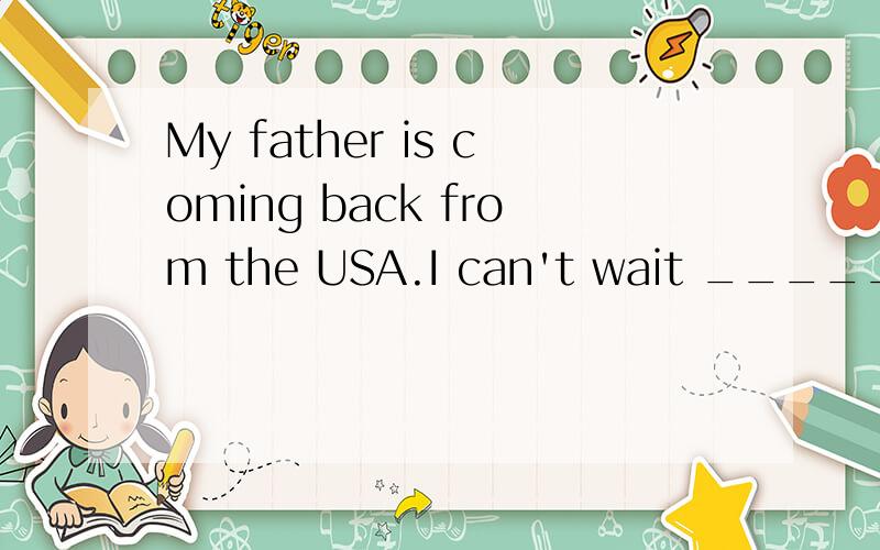 My father is coming back from the USA.I can't wait _____(see