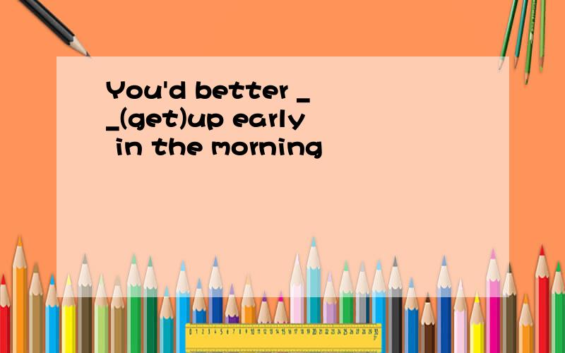 You'd better __(get)up early in the morning