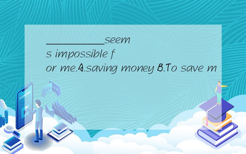 __________seems impossible for me.A.saving money B.To save m