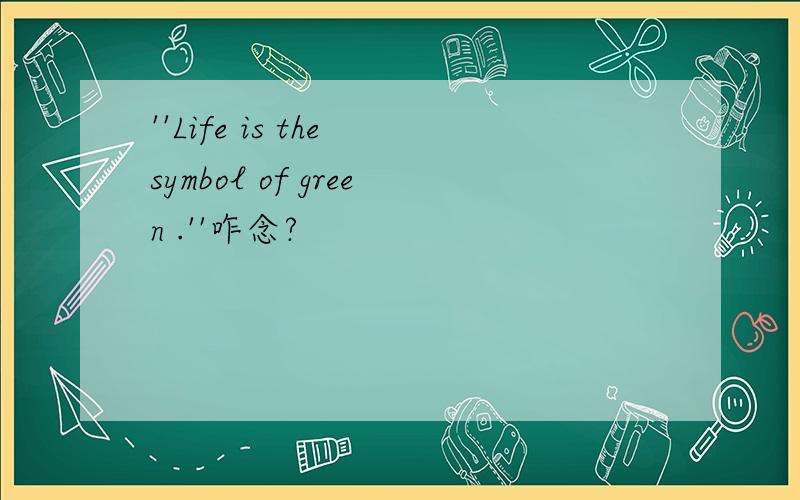 ''Life is the symbol of green .''咋念?
