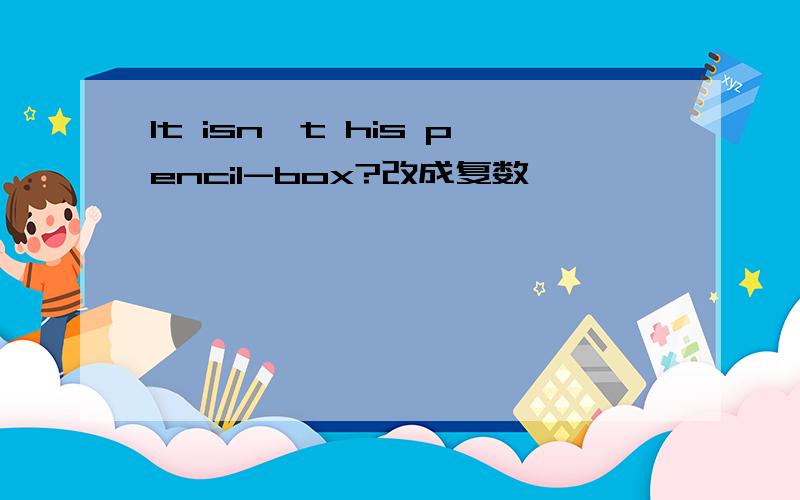 It isn't his pencil-box?改成复数