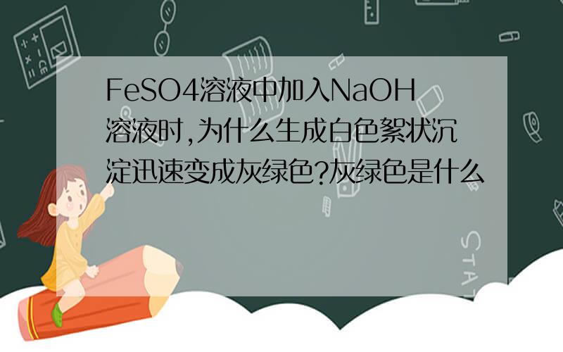 FeSO4溶液中加入NaOH溶液时,为什么生成白色絮状沉淀迅速变成灰绿色?灰绿色是什么