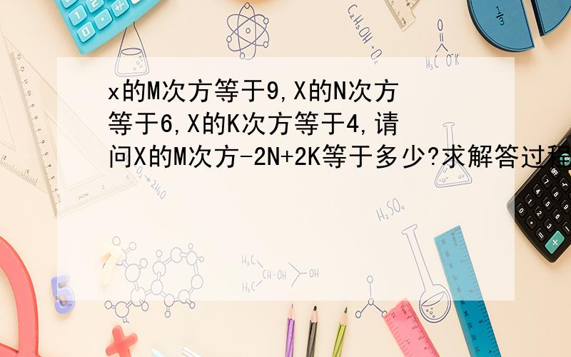 x的M次方等于9,X的N次方等于6,X的K次方等于4,请问X的M次方-2N+2K等于多少?求解答过程