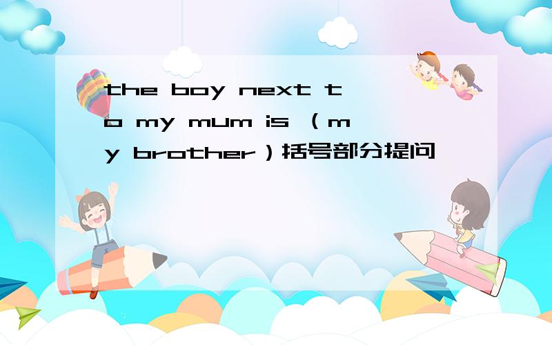 the boy next to my mum is （my brother）括号部分提问