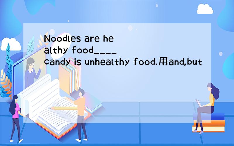 Noodles are healthy food____candy is unhealthy food.用and,but