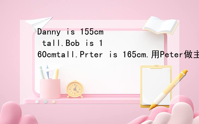Danny is 155cm tall.Bob is 160cmtall.Prter is 165cm.用Peter做主