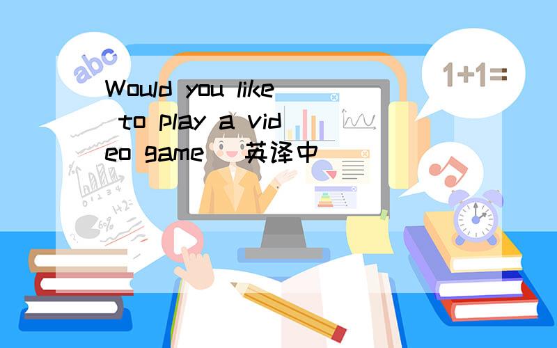 Would you like to play a video game (英译中)