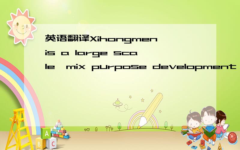 英语翻译Xihongmen is a large scale,mix purpose development proje
