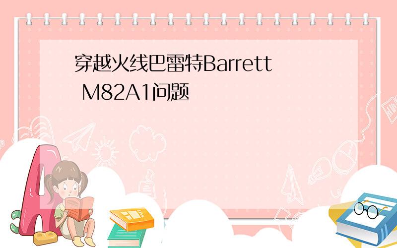 穿越火线巴雷特Barrett M82A1问题