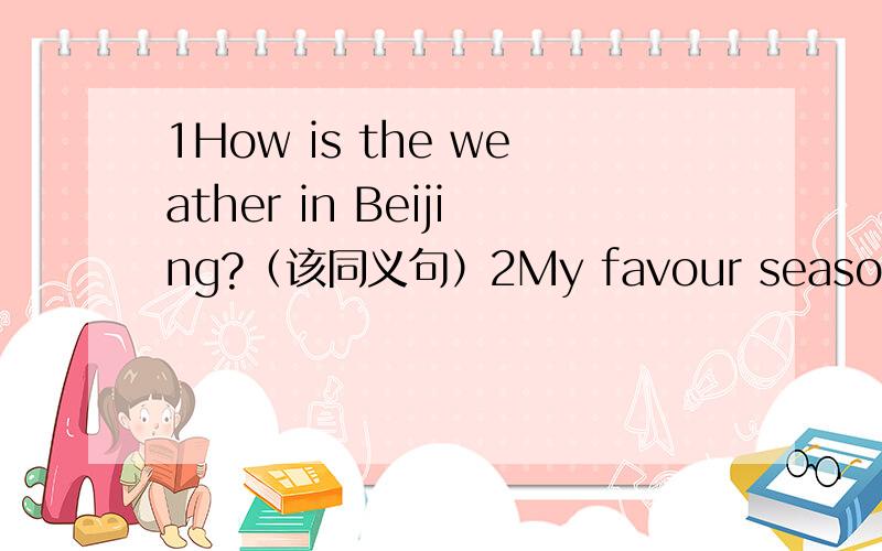 1How is the weather in Beijing?（该同义句）2My favour season is wi